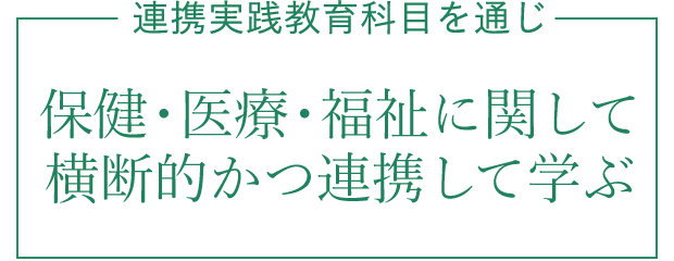 連携実践教育科目を通じ、保健、医療、福祉に関して横断的かつ連携して学ぶ